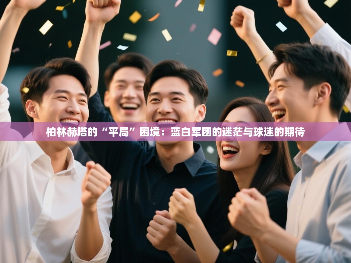 柏林赫塔的“平局”困境：蓝白军团的迷茫与球迷的期待  第2张