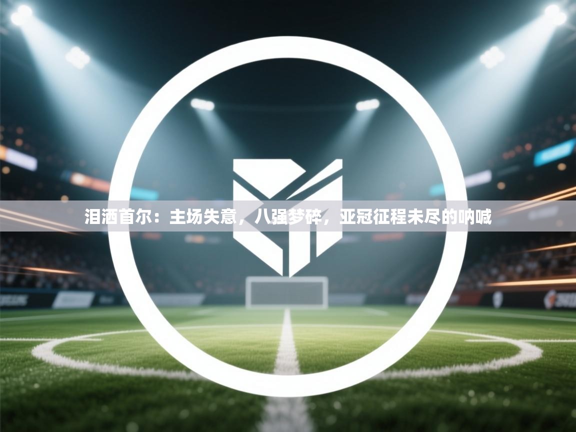 泪洒首尔：主场失意，八强梦碎，亚冠征程未尽的呐喊  第1张