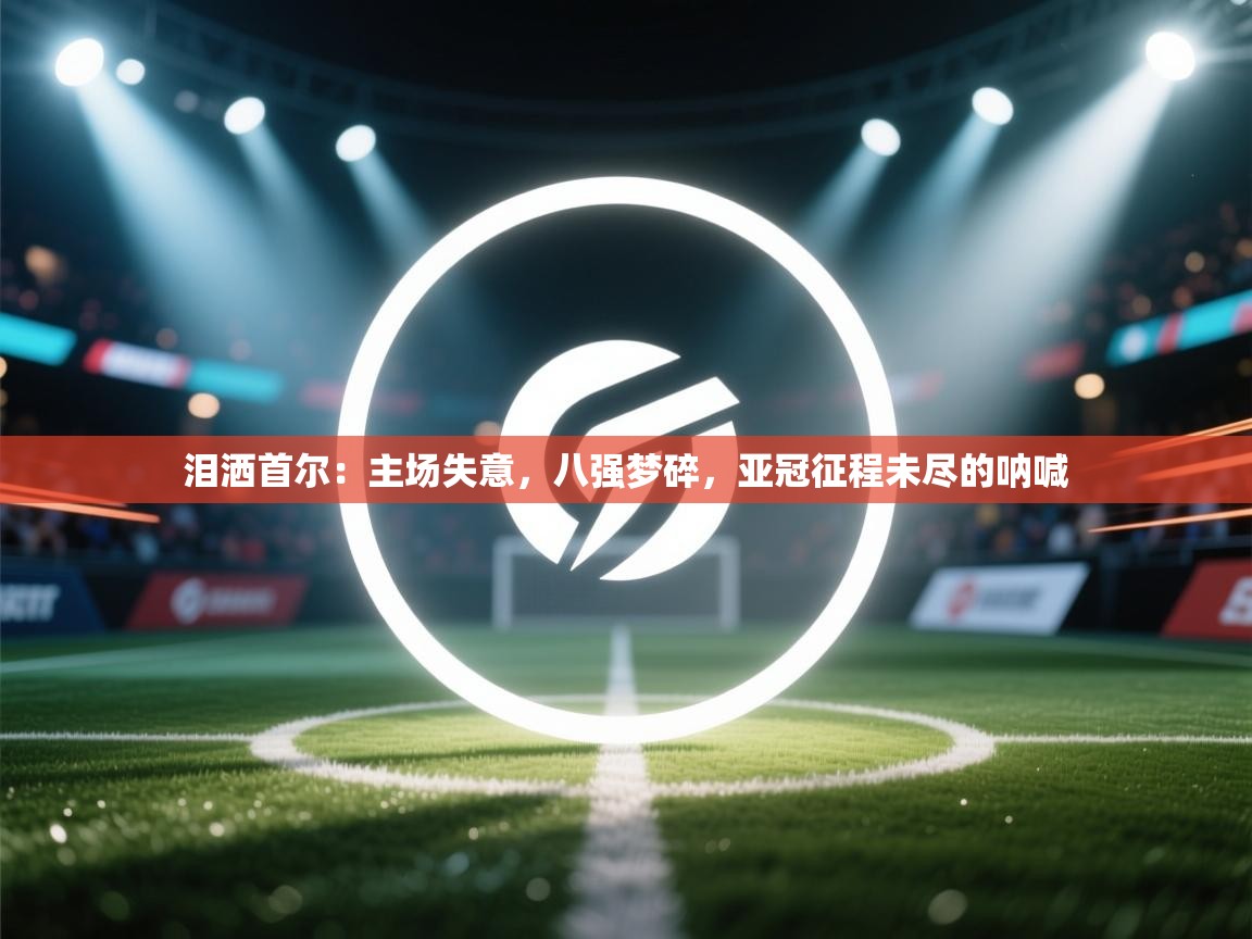 泪洒首尔：主场失意，八强梦碎，亚冠征程未尽的呐喊  第2张