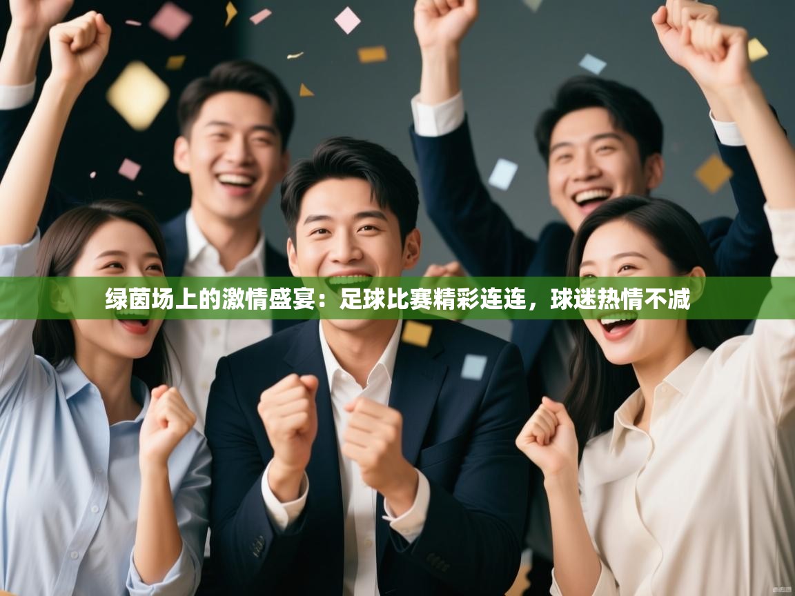 绿茵场上的激情盛宴：足球比赛精彩连连，球迷热情不减  第2张