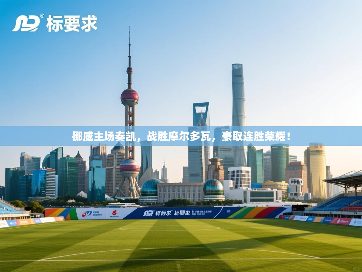 挪威主场奏凯，战胜摩尔多瓦，豪取连胜荣耀！  第1张