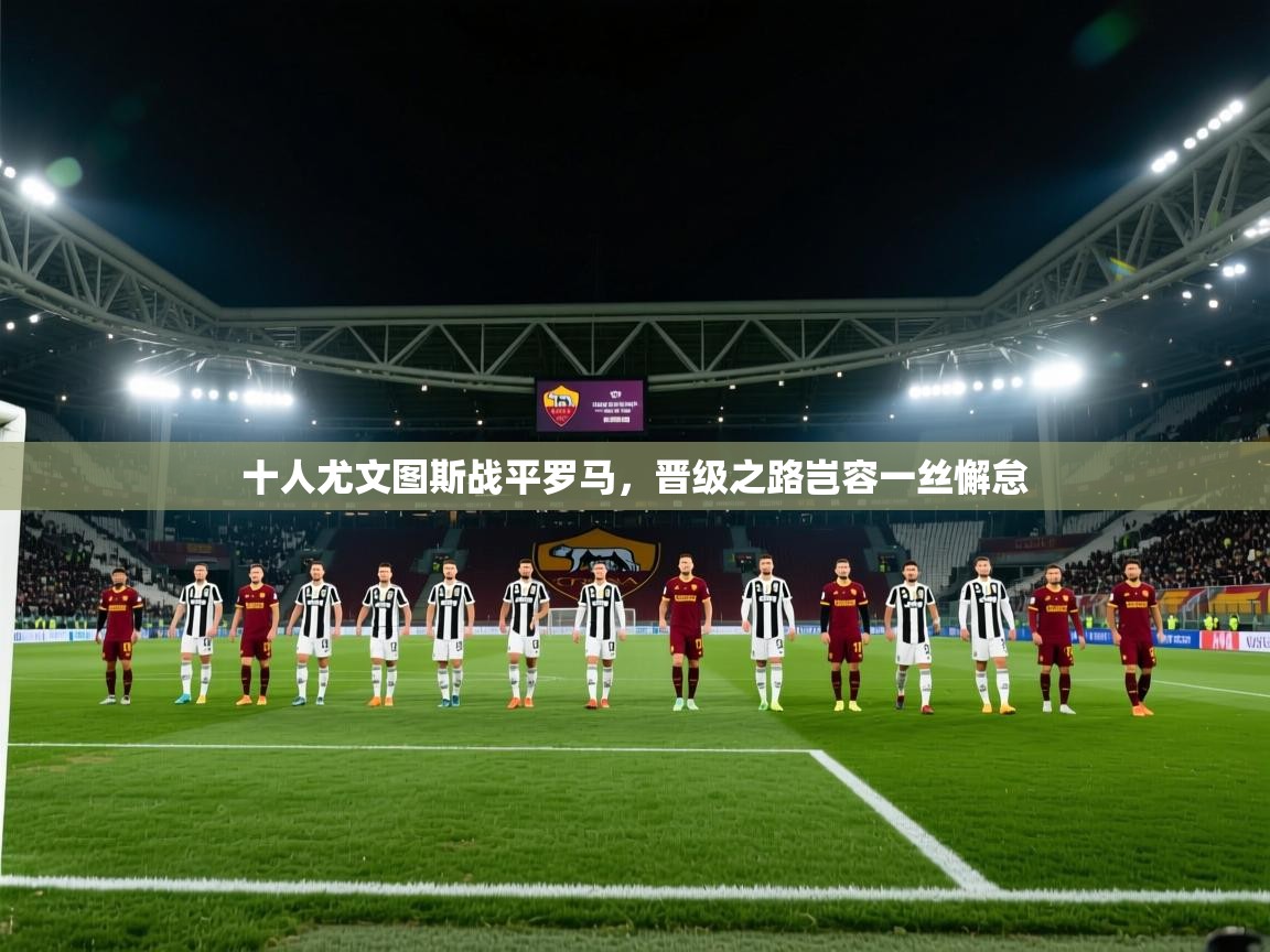 十人尤文图斯战平罗马,晋级之路岂容一丝懈怠 第1张